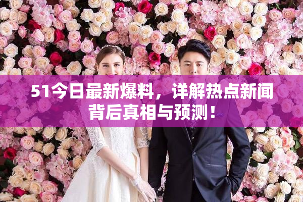 51今日最新爆料，详解热点新闻背后真相与预测！