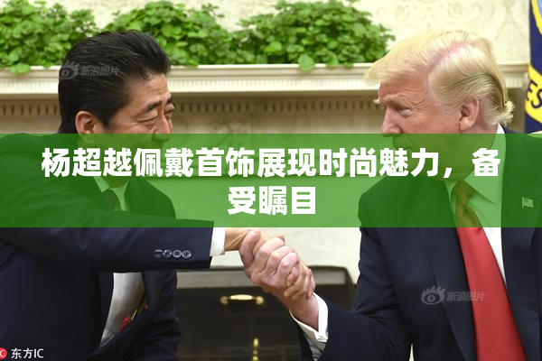 杨超越佩戴首饰展现时尚魅力，备受瞩目