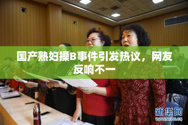 国产熟妇搡B事件引发热议，网友反响不一