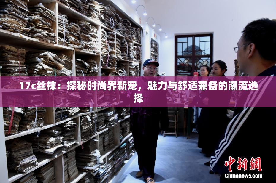 17c丝袜：探秘时尚界新宠，魅力与舒适兼备的潮流选择