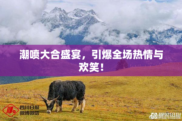 潮喷大合盛宴，引爆全场热情与欢笑！