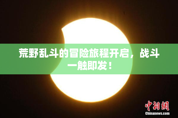 荒野乱斗的冒险旅程开启，战斗一触即发！
