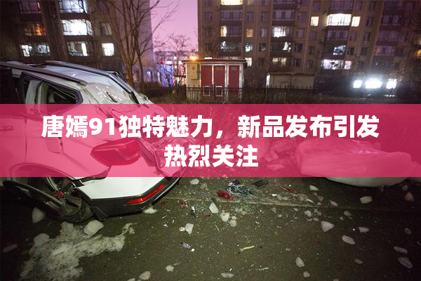 唐嫣91独特魅力，新品发布引发热烈关注