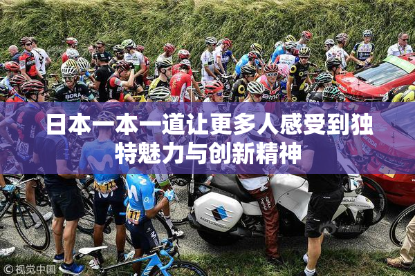 日本一本一道让更多人感受到独特魅力与创新精神