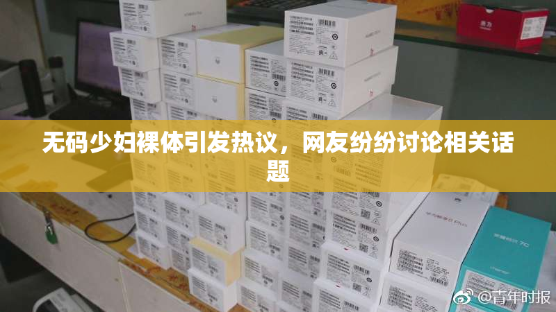 无码少妇裸体引发热议，网友纷纷讨论相关话题