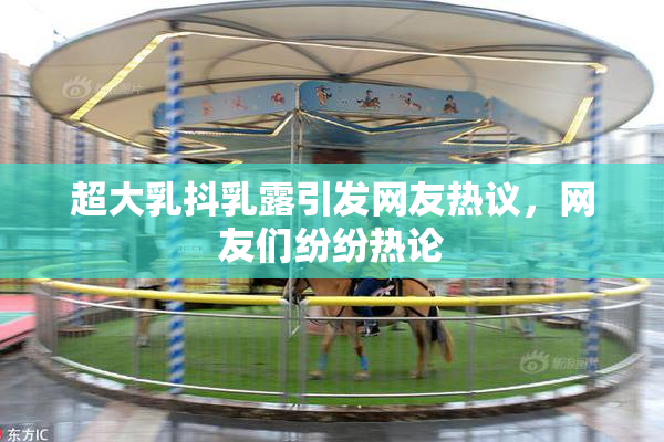超大乳抖乳露引发网友热议，网友们纷纷热论