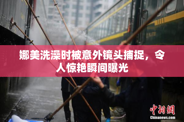 娜美洗澡时被意外镜头捕捉，令人惊艳瞬间曝光