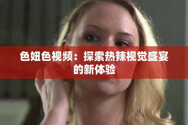 色妞色视频：探索热辣视觉盛宴的新体验