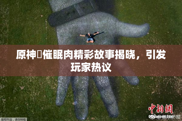 原神婬催眠肉精彩故事揭晓，引发玩家热议
