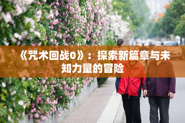《咒术回战0》：探索新篇章与未知力量的冒险