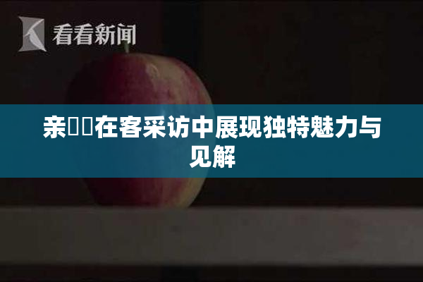亲妺妺在客采访中展现独特魅力与见解