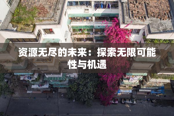 资源无尽的未来：探索无限可能性与机遇