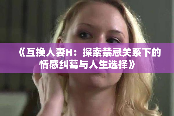 《互换人妻H：探索禁忌关系下的情感纠葛与人生选择》