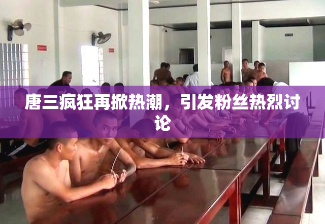 唐三疯狂再掀热潮，引发粉丝热烈讨论