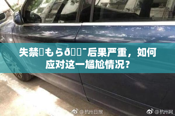 失禁✿もら🔯后果严重，如何应对这一尴尬情况？