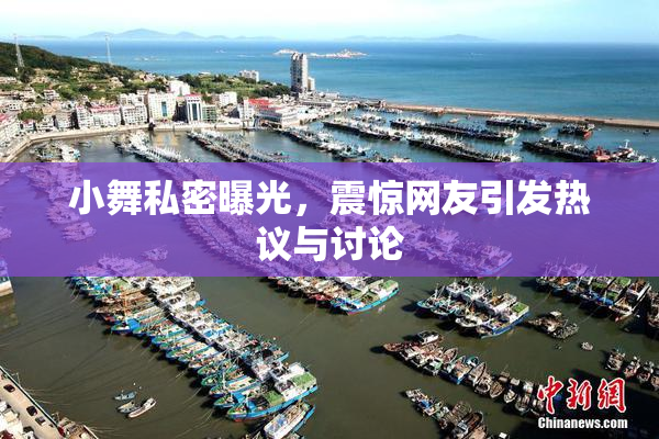 小舞私密曝光，震惊网友引发热议与讨论