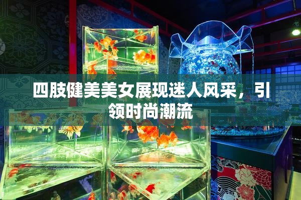 四肢健美美女展现迷人风采，引领时尚潮流