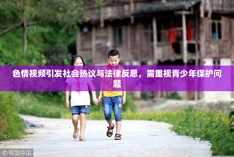 色情视频引发社会热议与法律反思，需重视青少年保护问题