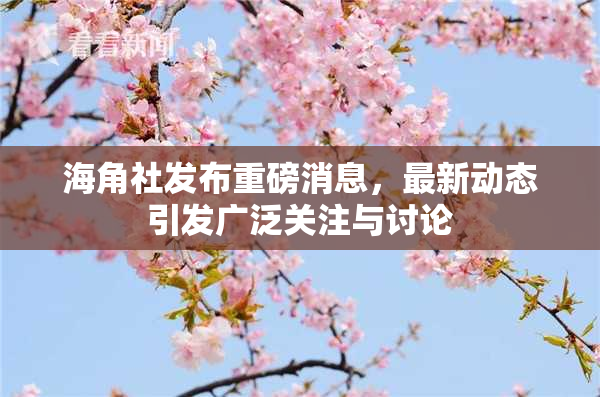 海角社发布重磅消息，最新动态引发广泛关注与讨论