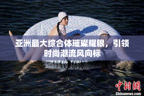 亚洲最大综合体璀璨耀眼，引领时尚潮流风向标