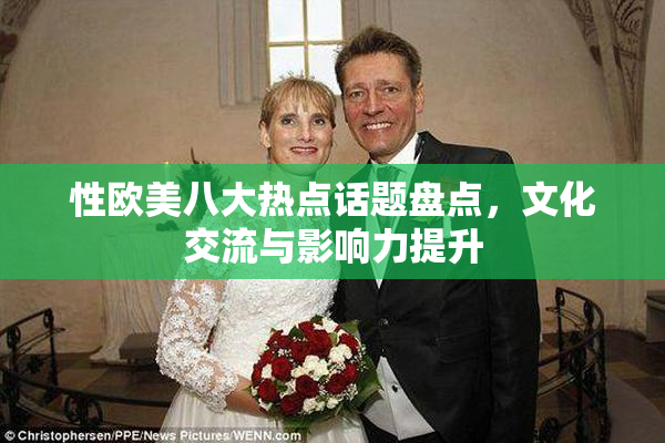 性欧美八大热点话题盘点，文化交流与影响力提升