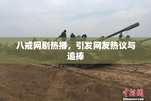 八戒网剧热播，引发网友热议与追捧
