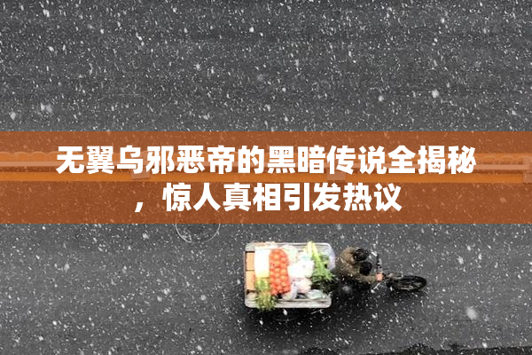 无翼乌邪恶帝的黑暗传说全揭秘，惊人真相引发热议