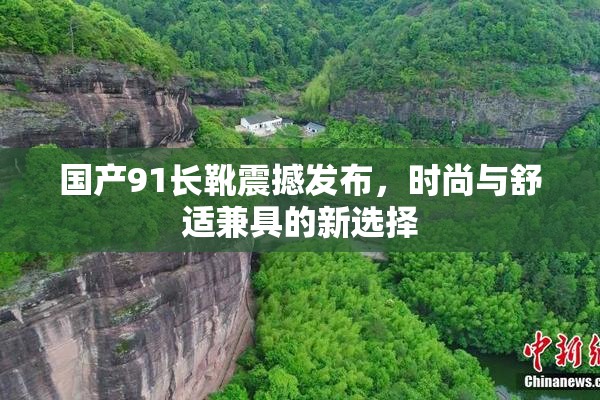 国产91长靴震撼发布，时尚与舒适兼具的新选择