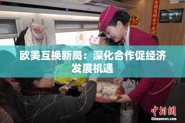 欧美互换新局：深化合作促经济发展机遇