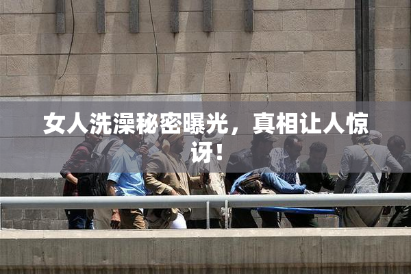 女人洗澡秘密曝光，真相让人惊讶！