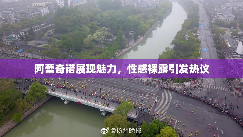 阿蕾奇诺展现魅力，性感裸露引发热议