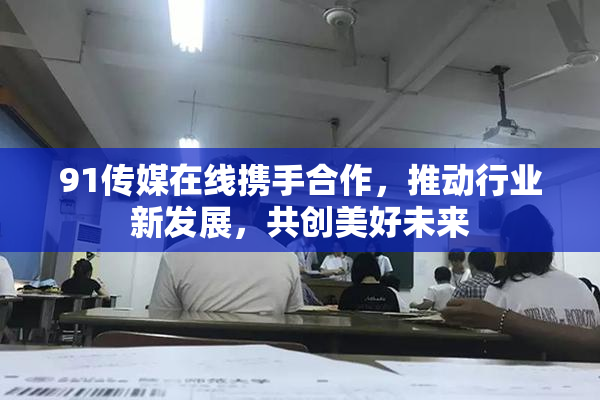 91传媒在线携手合作，推动行业新发展，共创美好未来