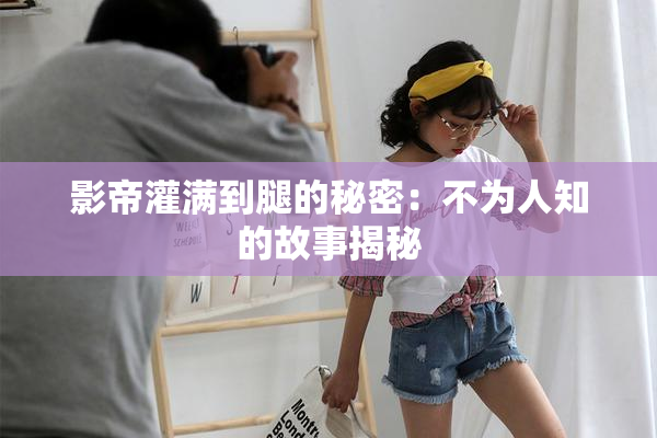 影帝灌满到腿的秘密：不为人知的故事揭秘