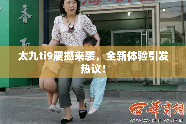 太九ti9震撼来袭，全新体验引发热议！