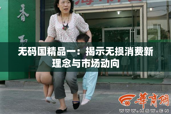 无码国精品一：揭示无损消费新理念与市场动向