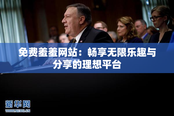免费羞羞网站：畅享无限乐趣与分享的理想平台