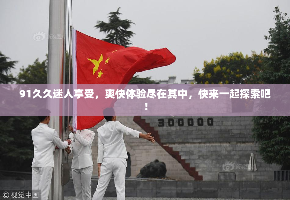 91久久迷人享受，爽快体验尽在其中，快来一起探索吧！
