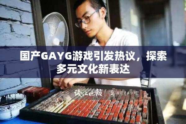 国产GAYG游戏引发热议，探索多元文化新表达