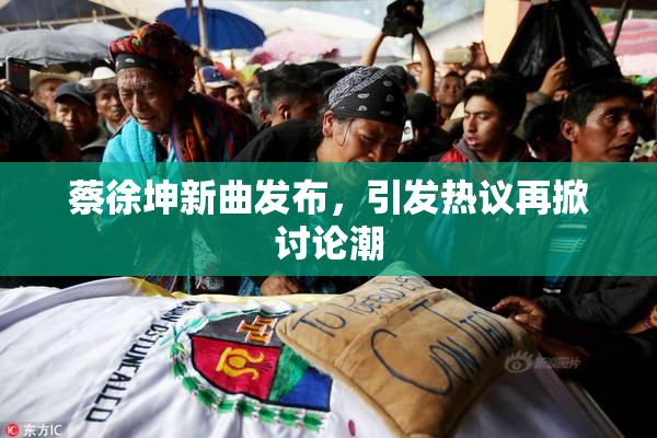 蔡徐坤新曲发布，引发热议再掀讨论潮
