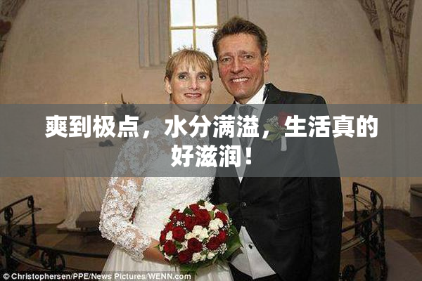 爽到极点，水分满溢，生活真的好滋润！