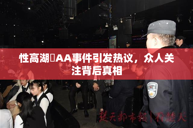 性高湖婬AA事件引发热议，众人关注背后真相
