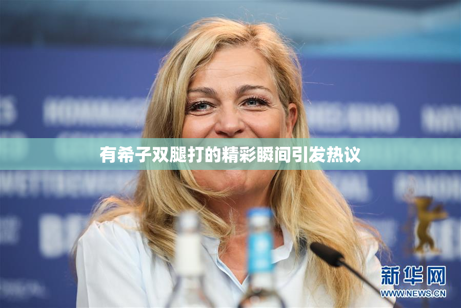 有希子双腿打的精彩瞬间引发热议