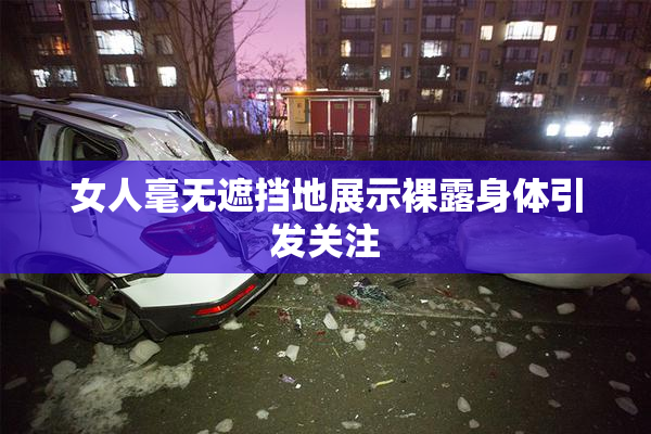 女人毫无遮挡地展示裸露身体引发关注