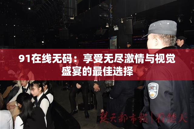 91在线无码：享受无尽激情与视觉盛宴的最佳选择