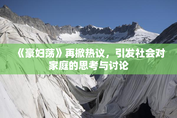 《豪妇荡》再掀热议，引发社会对家庭的思考与讨论