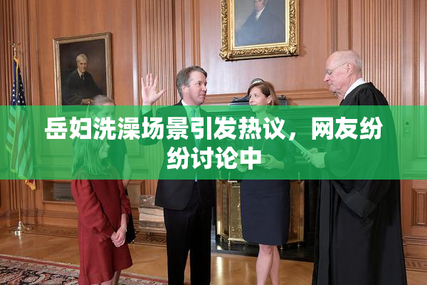 岳妇洗澡场景引发热议，网友纷纷讨论中