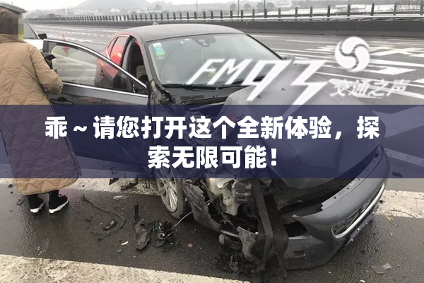 乖～请您打开这个全新体验，探索无限可能！
