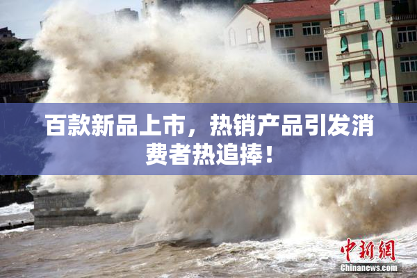 百款新品上市，热销产品引发消费者热追捧！