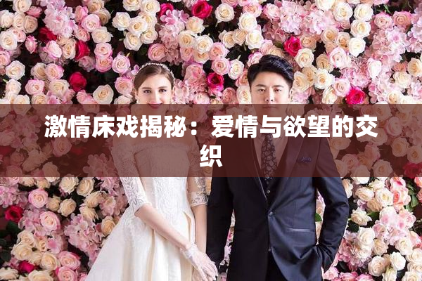 激情床戏揭秘：爱情与欲望的交织