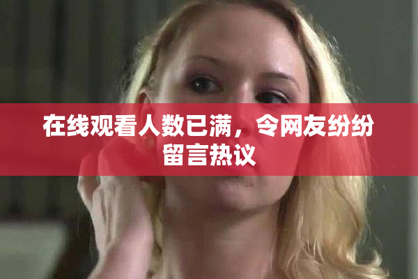 在线观看人数已满，令网友纷纷留言热议